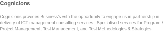 Cognicions Cognicions provides Business's with the opportunity to engage us in partnership in delivery of ICT management consulting services. Specialised services for Program / Project Management, Test Management, and Test Methodologies & Strategies.