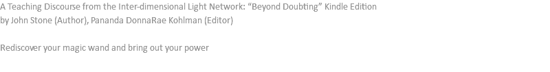 A Teaching Discourse from the Inter-dimensional Light Network: “Beyond Doubting” Kindle Edition by John Stone (Author), Pananda DonnaRae Kohlman (Editor) Rediscover your magic wand and bring out your power